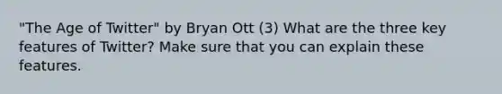 "The Age of Twitter" by Bryan Ott (3) What are the three key features of Twitter? Make sure that you can explain these features.