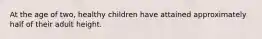 At the age of two, healthy children have attained approximately half of their adult height.