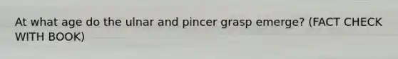 At what age do the ulnar and pincer grasp emerge? (FACT CHECK WITH BOOK)