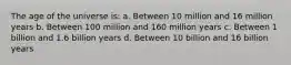 The age of the universe is: a. Between 10 million and 16 million years b. Between 100 million and 160 million years c. Between 1 billion and 1.6 billion years d. Between 10 billion and 16 billion years