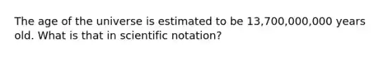 The age of the universe is estimated to be 13,700,000,000 years old. What is that in scientific notation?