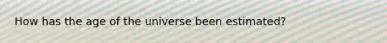 How has the age of the universe been estimated?