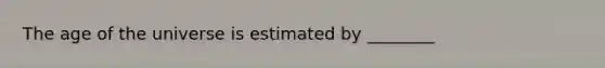 The age of the universe is estimated by ________