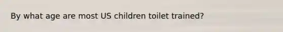 By what age are most US children toilet trained?