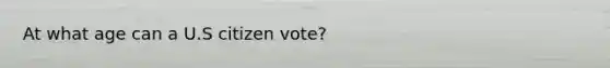 At what age can a U.S citizen vote?