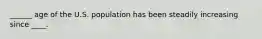 ______ age of the U.S. population has been steadily increasing since ____.
