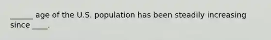 ______ age of the U.S. population has been steadily increasing since ____.