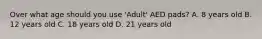 Over what age should you use 'Adult' AED pads? A. 8 years old B. 12 years old C. 18 years old D. 21 years old