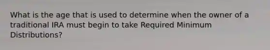 What is the age that is used to determine when the owner of a traditional IRA must begin to take Required Minimum Distributions?