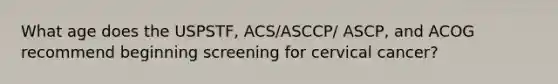 What age does the USPSTF, ACS/ASCCP/ ASCP, and ACOG recommend beginning screening for cervical cancer?