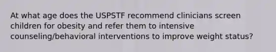 At what age does the USPSTF recommend clinicians screen children for obesity and refer them to intensive counseling/behavioral interventions to improve weight status?