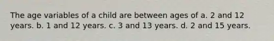 The age variables of a child are between ages of a. 2 and 12 years. b. 1 and 12 years. c. 3 and 13 years. d. 2 and 15 years.