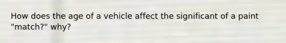 How does the age of a vehicle affect the significant of a paint "match?" why?