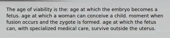 The age of viability is the: age at which the embryo becomes a fetus. age at which a woman can conceive a child. moment when fusion occurs and the zygote is formed. age at which the fetus can, with specialized medical care, survive outside the uterus.