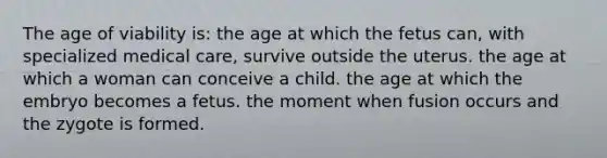 The age of viability is: the age at which the fetus can, with specialized medical care, survive outside the uterus. the age at which a woman can conceive a child. the age at which the embryo becomes a fetus. the moment when fusion occurs and the zygote is formed.