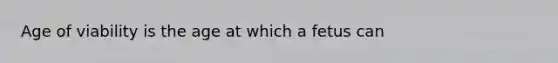 Age of viability is the age at which a fetus can