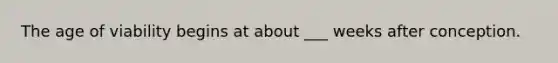 The age of viability begins at about ___ weeks after conception.