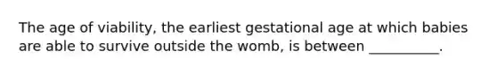 The age of viability, the earliest gestational age at which babies are able to survive outside the womb, is between __________.