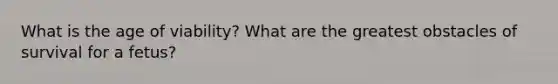 What is the age of viability? What are the greatest obstacles of survival for a fetus?