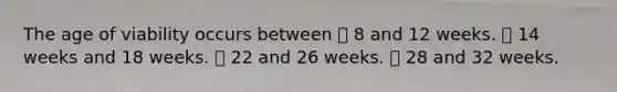 The age of viability occurs between ⦁ 8 and 12 weeks. ⦁ 14 weeks and 18 weeks. ⦁ 22 and 26 weeks. ⦁ 28 and 32 weeks.