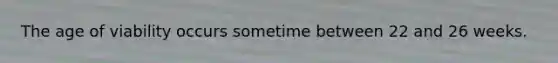 The age of viability occurs sometime between 22 and 26 weeks.