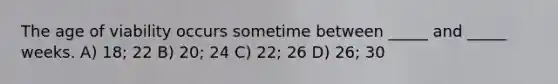 The age of viability occurs sometime between _____ and _____ weeks. A) 18; 22 B) 20; 24 C) 22; 26 D) 26; 30