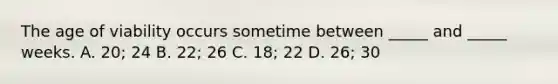 The age of viability occurs sometime between _____ and _____ weeks. A. 20; 24 B. 22; 26 C. 18; 22 D. 26; 30