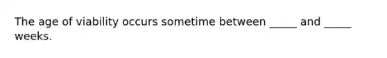 The age of viability occurs sometime between _____ and _____ weeks.