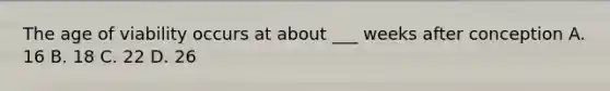 The age of viability occurs at about ___ weeks after conception A. 16 B. 18 C. 22 D. 26