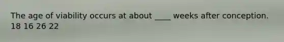 The age of viability occurs at about ____ weeks after conception. 18 16 26 22