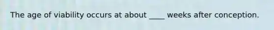 The age of viability occurs at about ____ weeks after conception.