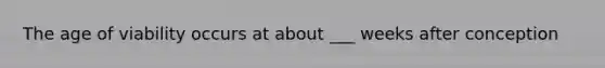 The age of viability occurs at about ___ weeks after conception