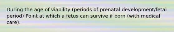 During the age of viability (periods of prenatal development/fetal period) Point at which a fetus can survive if born (with medical care).