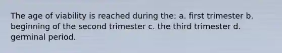 The age of viability is reached during the: a. first trimester b. beginning of the second trimester c. the third trimester d. germinal period.