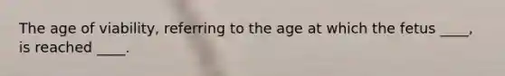 The age of viability, referring to the age at which the fetus ____, is reached ____.​