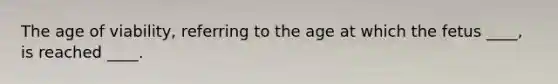 The age of viability, referring to the age at which the fetus ____, is reached ____.