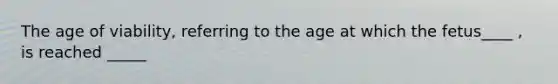 The age of viability, referring to the age at which the fetus____ , is reached _____