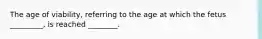 The age of viability, referring to the age at which the fetus _________, is reached ________.