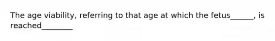 The age viability, referring to that age at which the fetus______, is reached________