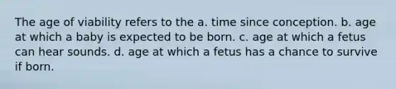 The age of viability refers to the a. time since conception. b. age at which a baby is expected to be born. c. age at which a fetus can hear sounds. d. age at which a fetus has a chance to survive if born.