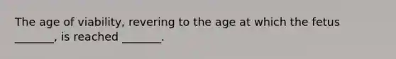 The age of viability, revering to the age at which the fetus _______, is reached _______.