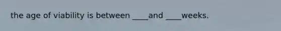 the age of viability is between ____and ____weeks.