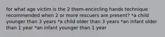 for what age victim is the 2 them-encircling hands technique recommended when 2 or more rescuers are present? *a child younger than 3 years *a child older than 3 years *an infant older than 1 year *an infant younger than 1 year