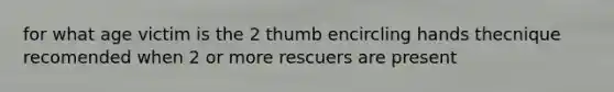 for what age victim is the 2 thumb encircling hands thecnique recomended when 2 or more rescuers are present