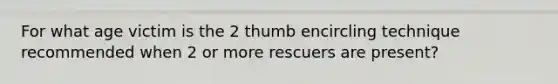 For what age victim is the 2 thumb encircling technique recommended when 2 or more rescuers are present?