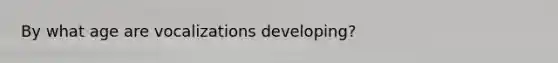 By what age are vocalizations developing?