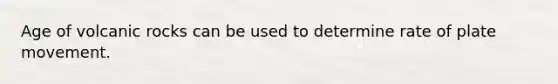 Age of volcanic rocks can be used to determine rate of plate movement.