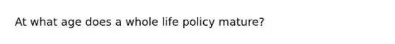 At what age does a whole life policy mature?