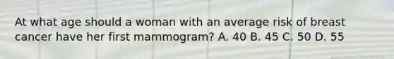 At what age should a woman with an average risk of breast cancer have her first mammogram? A. 40 B. 45 C. 50 D. 55