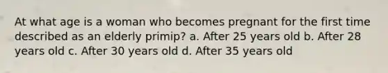 At what age is a woman who becomes pregnant for the first time described as an elderly primip? a. After 25 years old b. After 28 years old c. After 30 years old d. After 35 years old